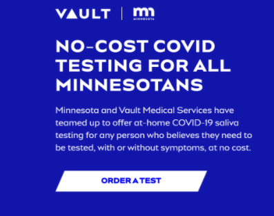 Minnesota and Vault Medical Services have teamed up to offer at-home COVID-19 saliva teting for any person who believes they need to be tested, with or without symptoms, at no cost. Click this banner to Order a Test.